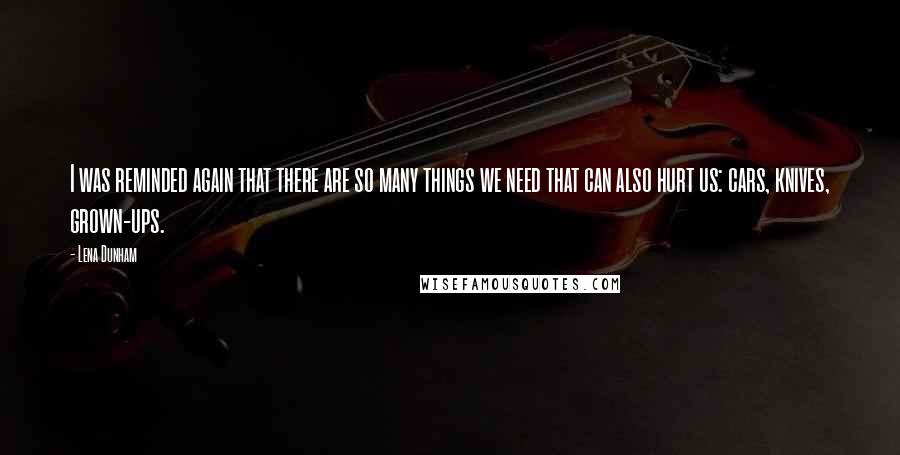 Lena Dunham Quotes: I was reminded again that there are so many things we need that can also hurt us: cars, knives, grown-ups.