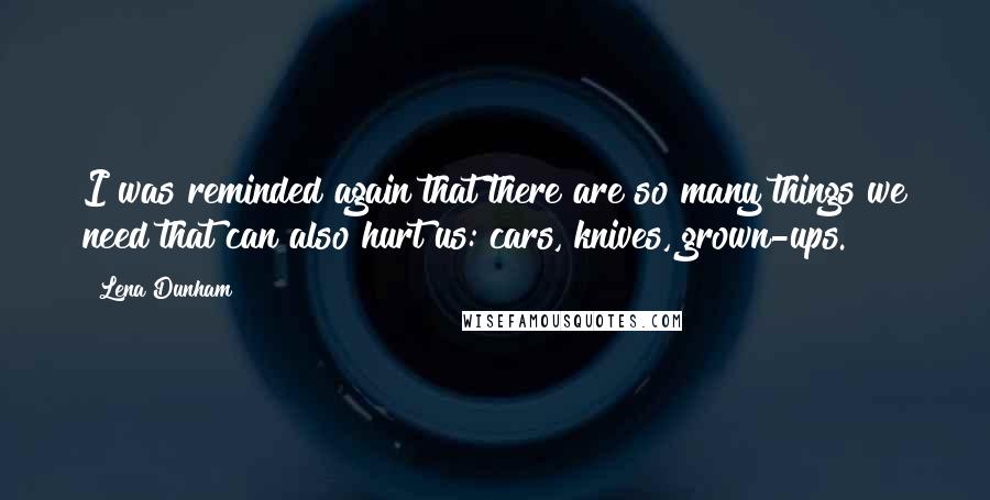 Lena Dunham Quotes: I was reminded again that there are so many things we need that can also hurt us: cars, knives, grown-ups.