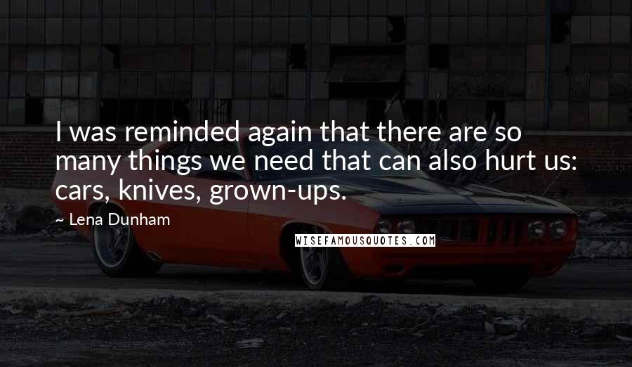 Lena Dunham Quotes: I was reminded again that there are so many things we need that can also hurt us: cars, knives, grown-ups.