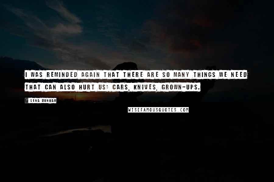 Lena Dunham Quotes: I was reminded again that there are so many things we need that can also hurt us: cars, knives, grown-ups.