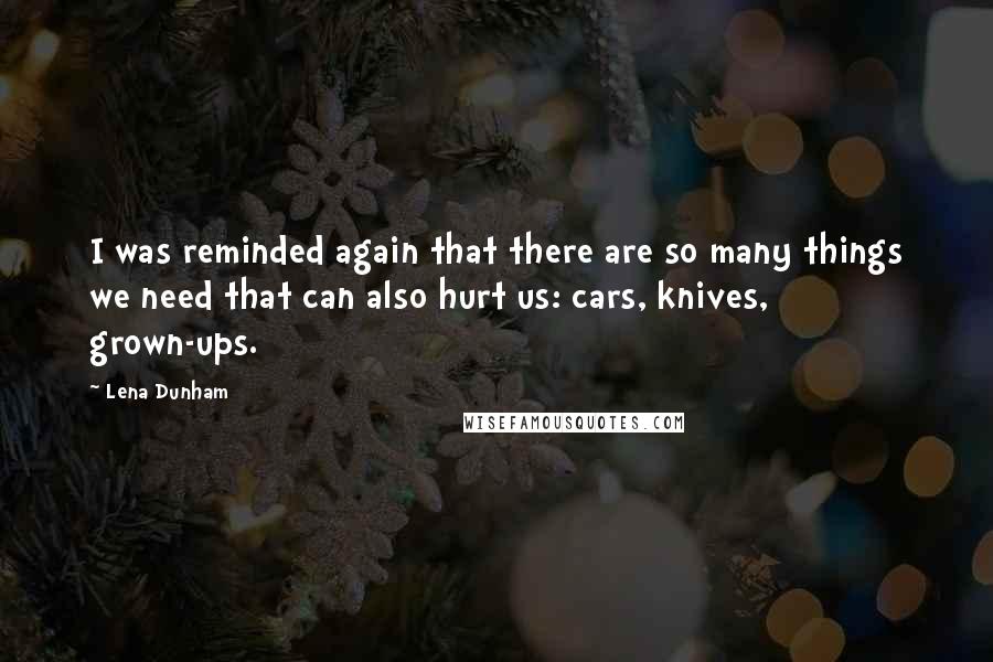 Lena Dunham Quotes: I was reminded again that there are so many things we need that can also hurt us: cars, knives, grown-ups.