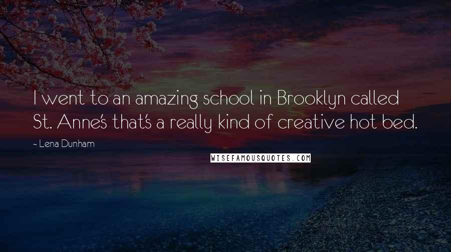 Lena Dunham Quotes: I went to an amazing school in Brooklyn called St. Anne's that's a really kind of creative hot bed.