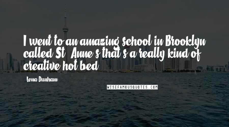 Lena Dunham Quotes: I went to an amazing school in Brooklyn called St. Anne's that's a really kind of creative hot bed.