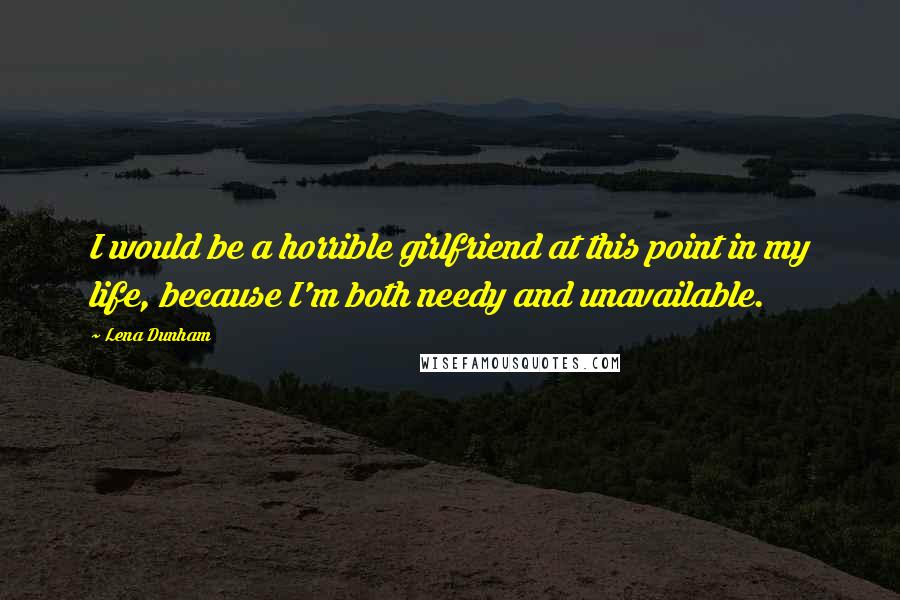 Lena Dunham Quotes: I would be a horrible girlfriend at this point in my life, because I'm both needy and unavailable.