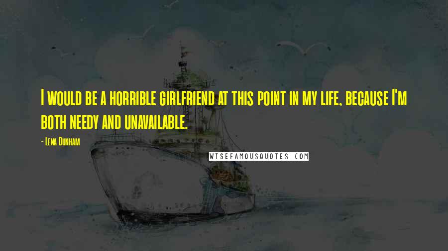 Lena Dunham Quotes: I would be a horrible girlfriend at this point in my life, because I'm both needy and unavailable.