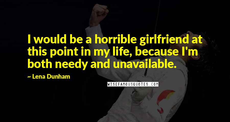 Lena Dunham Quotes: I would be a horrible girlfriend at this point in my life, because I'm both needy and unavailable.