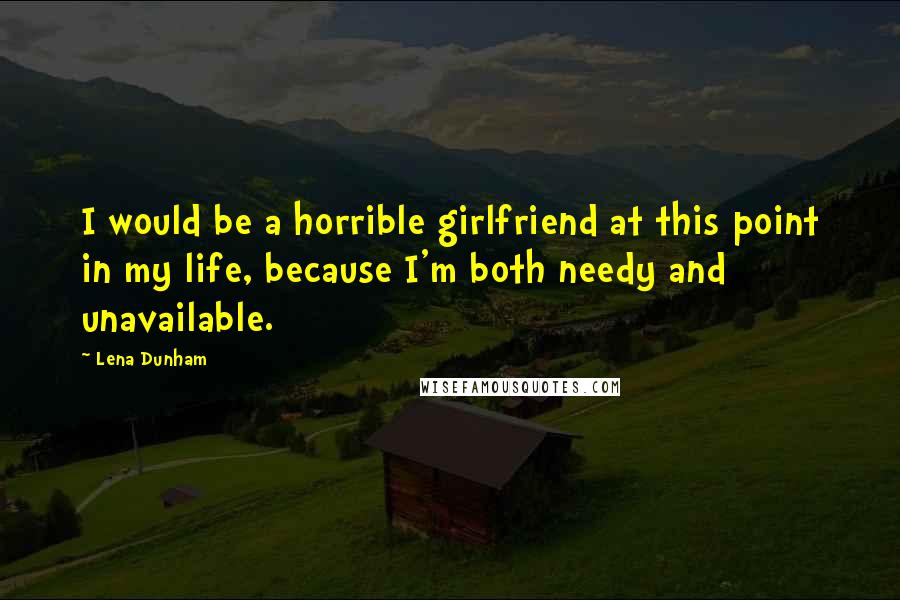 Lena Dunham Quotes: I would be a horrible girlfriend at this point in my life, because I'm both needy and unavailable.