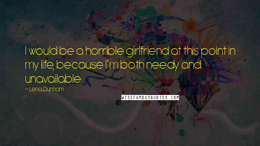 Lena Dunham Quotes: I would be a horrible girlfriend at this point in my life, because I'm both needy and unavailable.