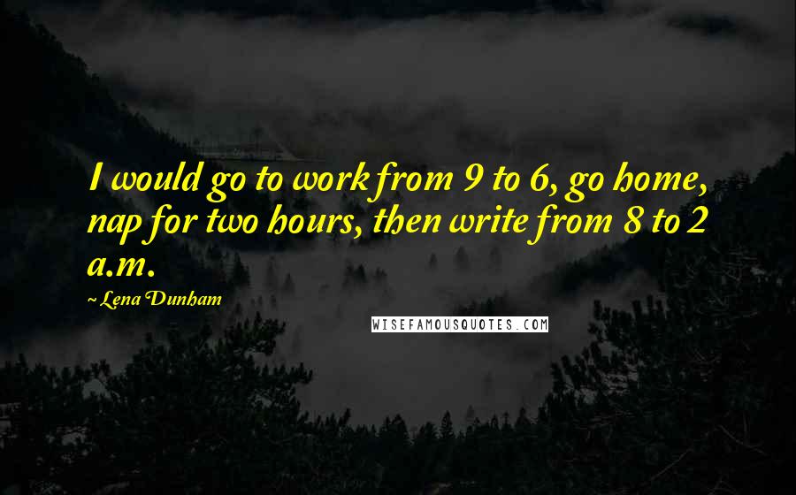 Lena Dunham Quotes: I would go to work from 9 to 6, go home, nap for two hours, then write from 8 to 2 a.m.