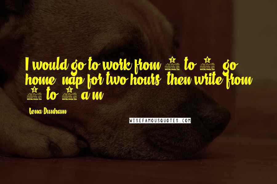 Lena Dunham Quotes: I would go to work from 9 to 6, go home, nap for two hours, then write from 8 to 2 a.m.