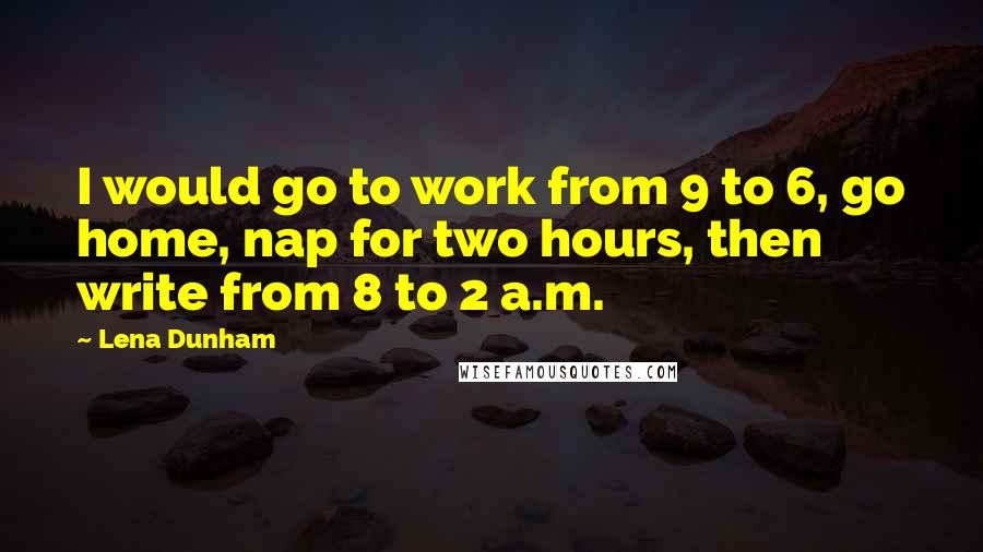 Lena Dunham Quotes: I would go to work from 9 to 6, go home, nap for two hours, then write from 8 to 2 a.m.