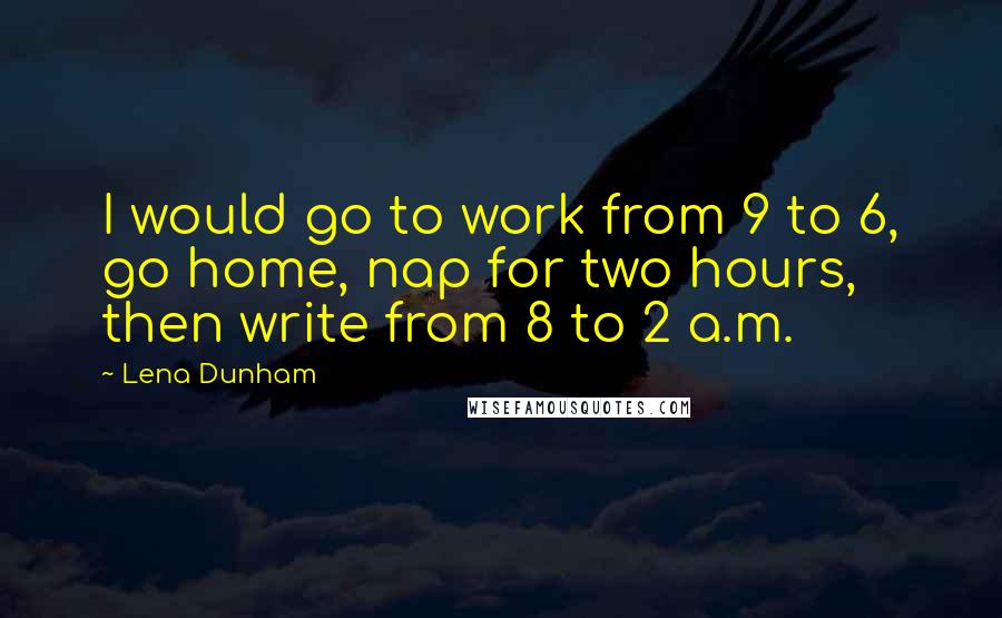 Lena Dunham Quotes: I would go to work from 9 to 6, go home, nap for two hours, then write from 8 to 2 a.m.
