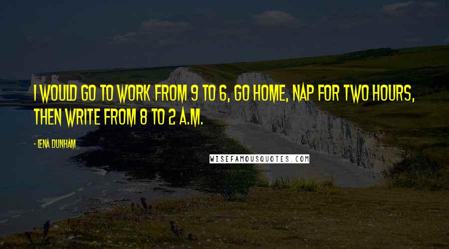 Lena Dunham Quotes: I would go to work from 9 to 6, go home, nap for two hours, then write from 8 to 2 a.m.