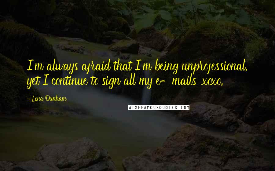 Lena Dunham Quotes: I'm always afraid that I'm being unprofessional, yet I continue to sign all my e-mails 'xoxo.'
