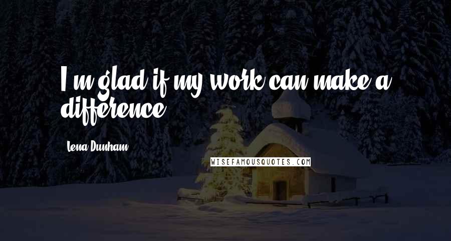 Lena Dunham Quotes: I'm glad if my work can make a difference.