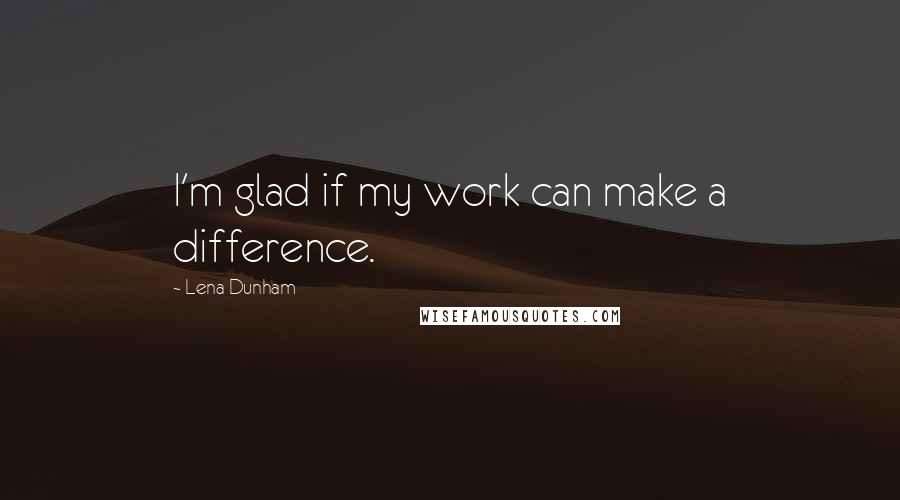 Lena Dunham Quotes: I'm glad if my work can make a difference.