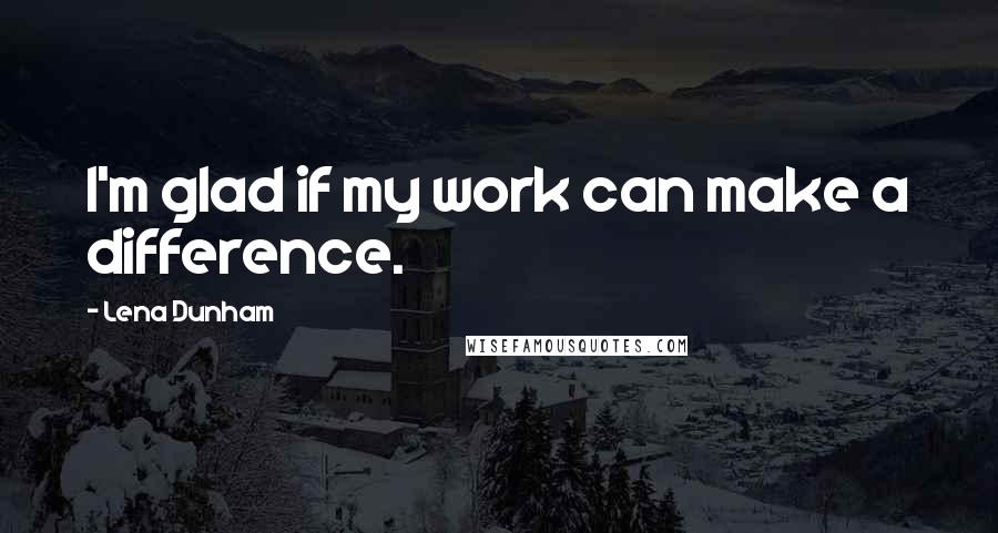 Lena Dunham Quotes: I'm glad if my work can make a difference.