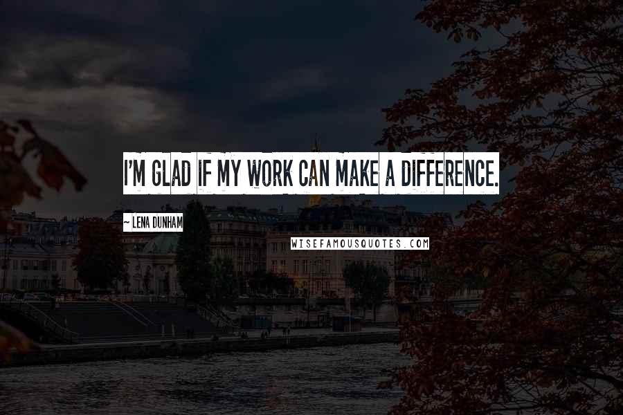 Lena Dunham Quotes: I'm glad if my work can make a difference.