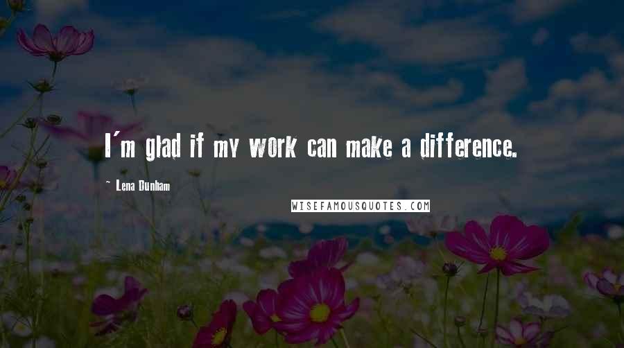 Lena Dunham Quotes: I'm glad if my work can make a difference.