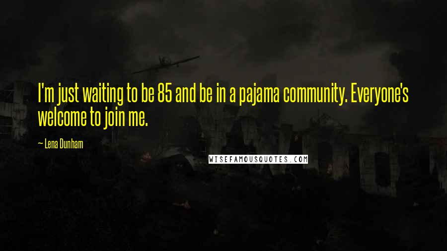 Lena Dunham Quotes: I'm just waiting to be 85 and be in a pajama community. Everyone's welcome to join me.