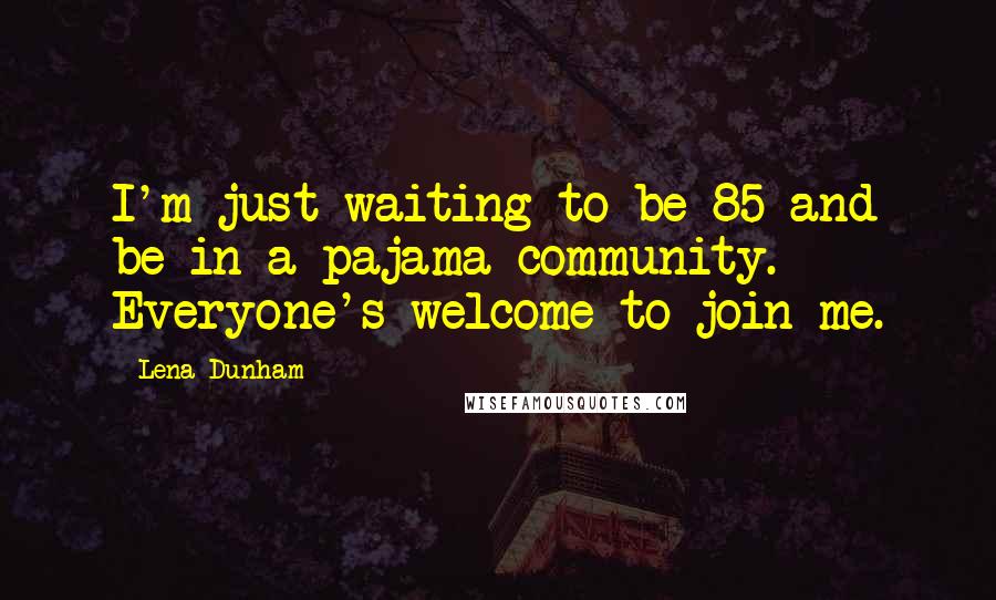 Lena Dunham Quotes: I'm just waiting to be 85 and be in a pajama community. Everyone's welcome to join me.