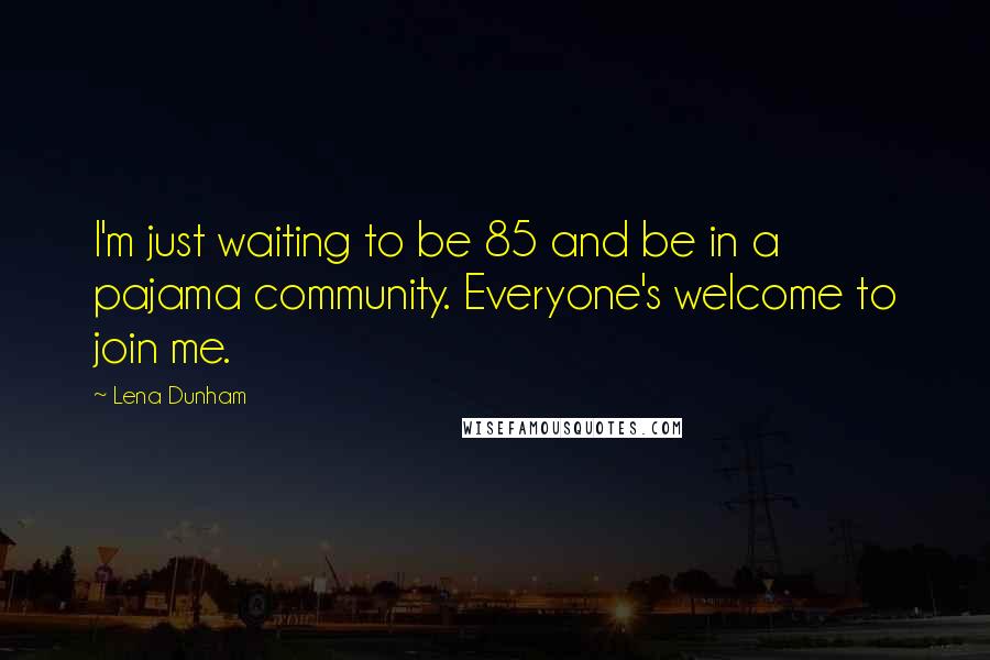 Lena Dunham Quotes: I'm just waiting to be 85 and be in a pajama community. Everyone's welcome to join me.