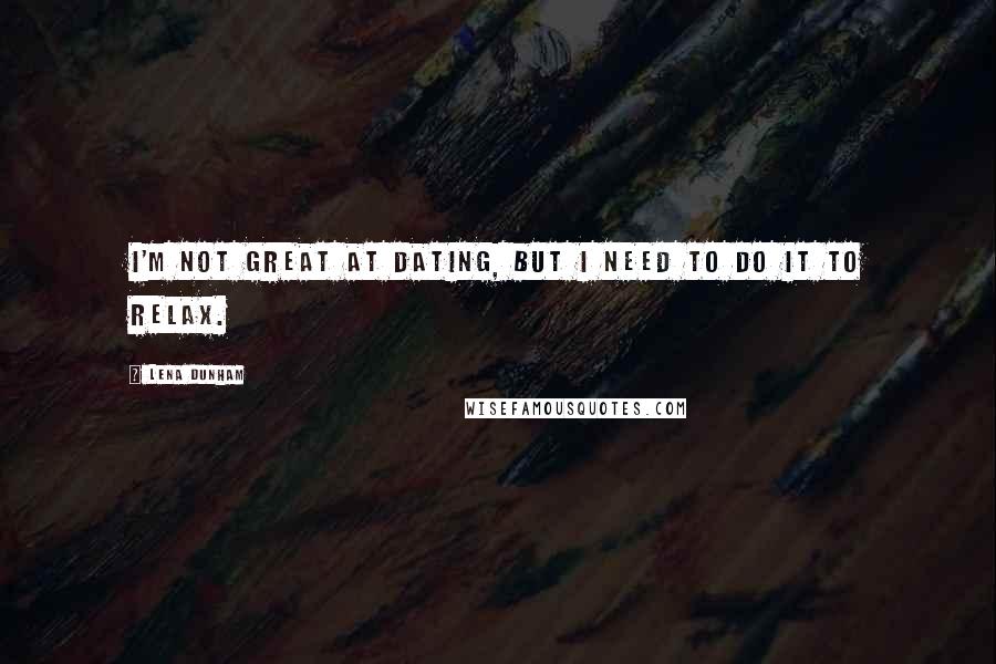 Lena Dunham Quotes: I'm not great at dating, but I need to do it to relax.
