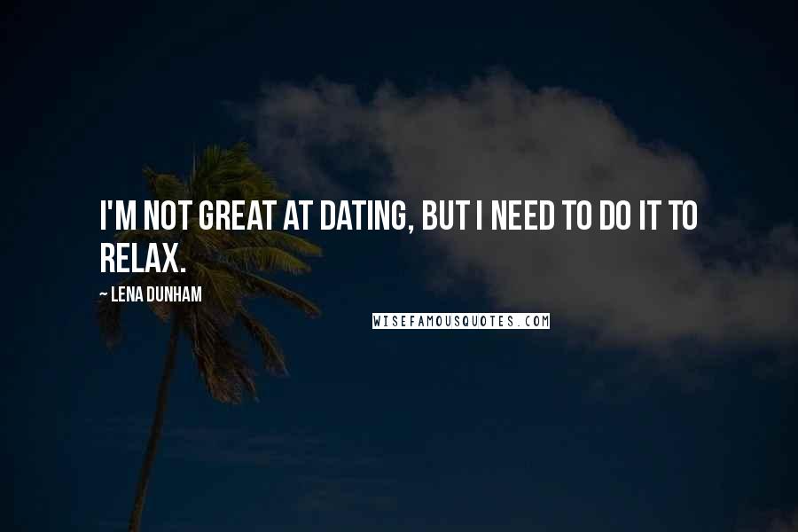 Lena Dunham Quotes: I'm not great at dating, but I need to do it to relax.
