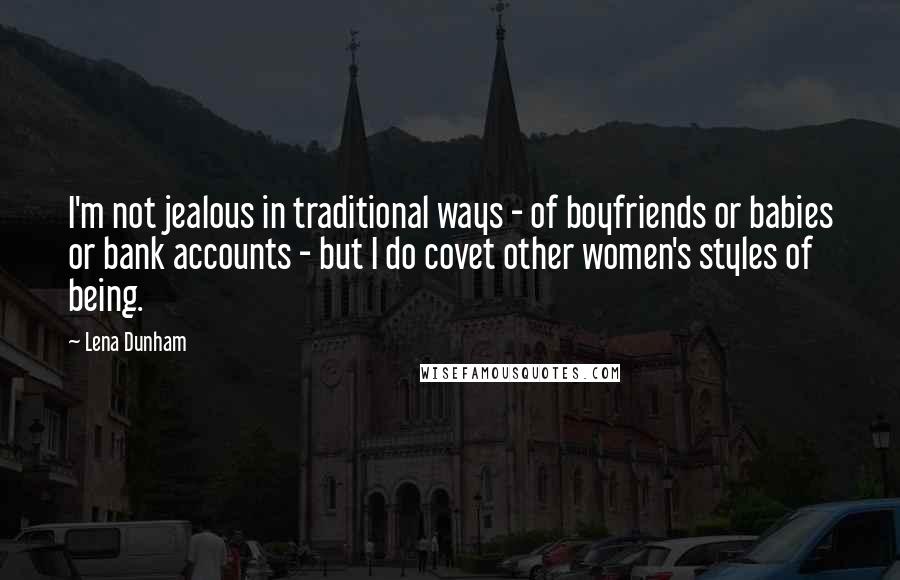 Lena Dunham Quotes: I'm not jealous in traditional ways - of boyfriends or babies or bank accounts - but I do covet other women's styles of being.