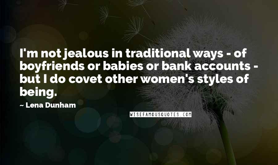 Lena Dunham Quotes: I'm not jealous in traditional ways - of boyfriends or babies or bank accounts - but I do covet other women's styles of being.