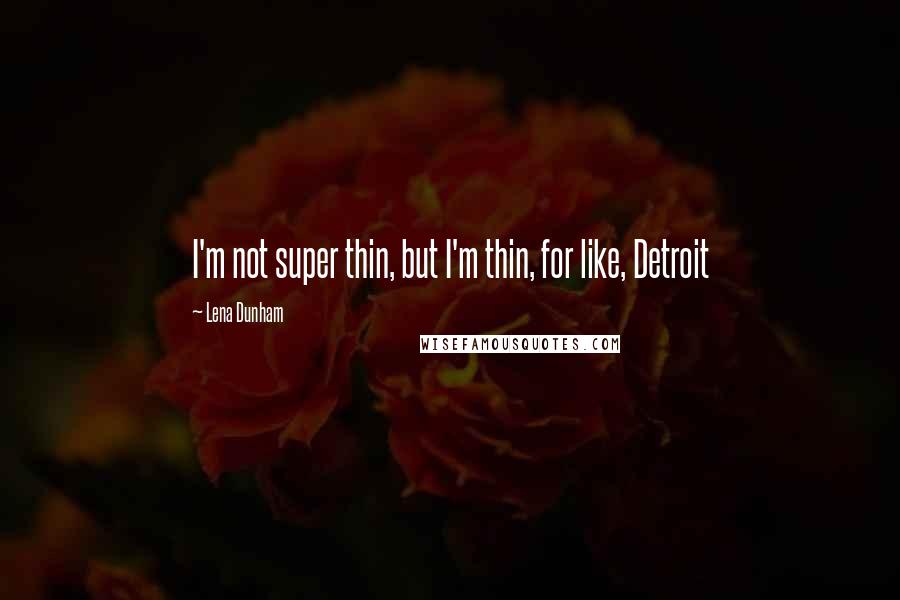 Lena Dunham Quotes: I'm not super thin, but I'm thin, for like, Detroit