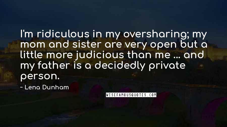 Lena Dunham Quotes: I'm ridiculous in my oversharing; my mom and sister are very open but a little more judicious than me ... and my father is a decidedly private person.