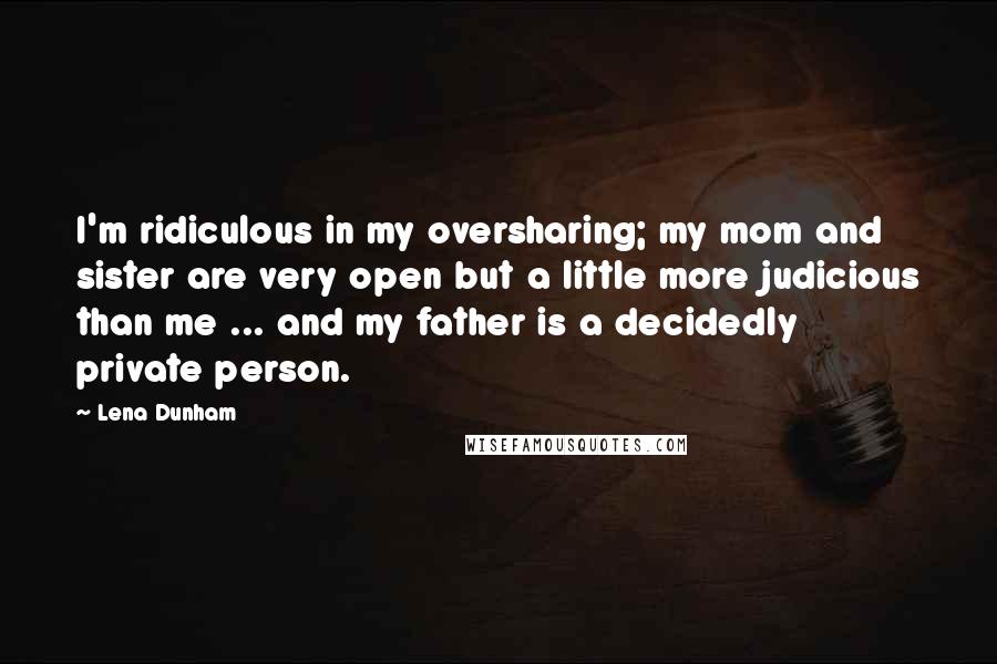 Lena Dunham Quotes: I'm ridiculous in my oversharing; my mom and sister are very open but a little more judicious than me ... and my father is a decidedly private person.