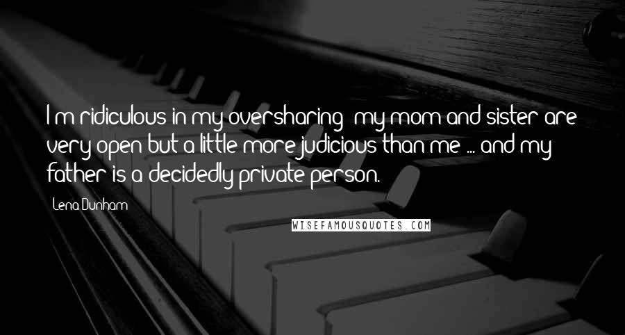 Lena Dunham Quotes: I'm ridiculous in my oversharing; my mom and sister are very open but a little more judicious than me ... and my father is a decidedly private person.