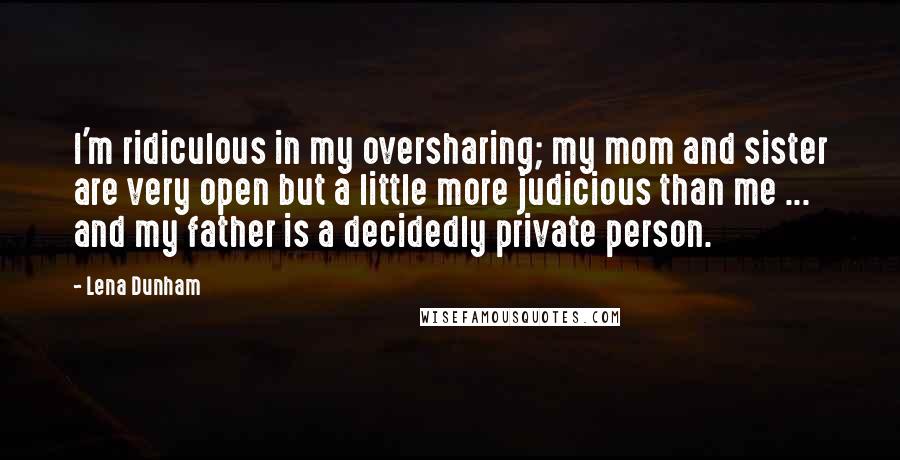 Lena Dunham Quotes: I'm ridiculous in my oversharing; my mom and sister are very open but a little more judicious than me ... and my father is a decidedly private person.