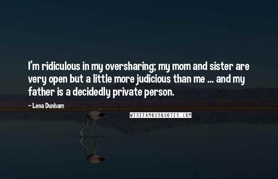 Lena Dunham Quotes: I'm ridiculous in my oversharing; my mom and sister are very open but a little more judicious than me ... and my father is a decidedly private person.