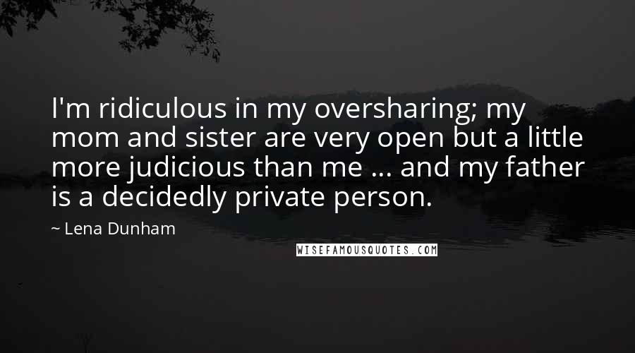 Lena Dunham Quotes: I'm ridiculous in my oversharing; my mom and sister are very open but a little more judicious than me ... and my father is a decidedly private person.