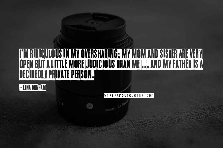 Lena Dunham Quotes: I'm ridiculous in my oversharing; my mom and sister are very open but a little more judicious than me ... and my father is a decidedly private person.