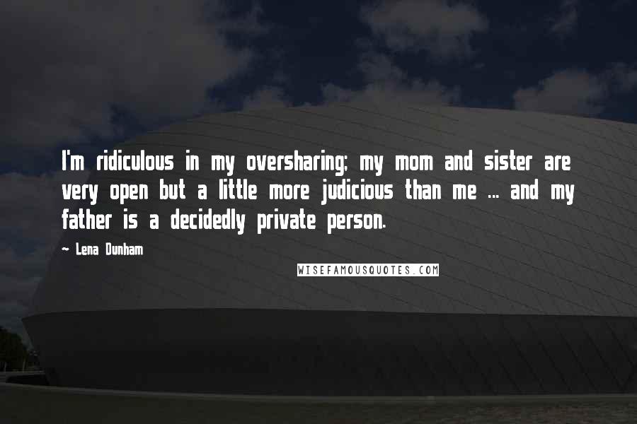 Lena Dunham Quotes: I'm ridiculous in my oversharing; my mom and sister are very open but a little more judicious than me ... and my father is a decidedly private person.