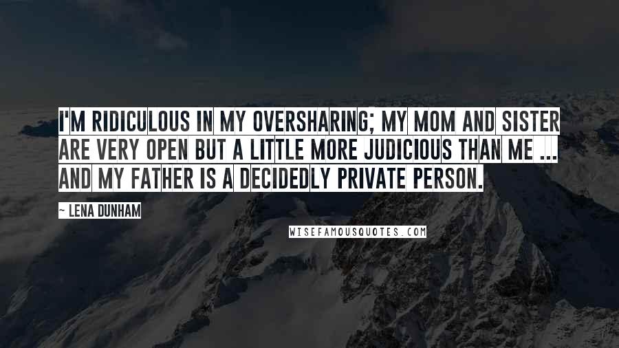 Lena Dunham Quotes: I'm ridiculous in my oversharing; my mom and sister are very open but a little more judicious than me ... and my father is a decidedly private person.