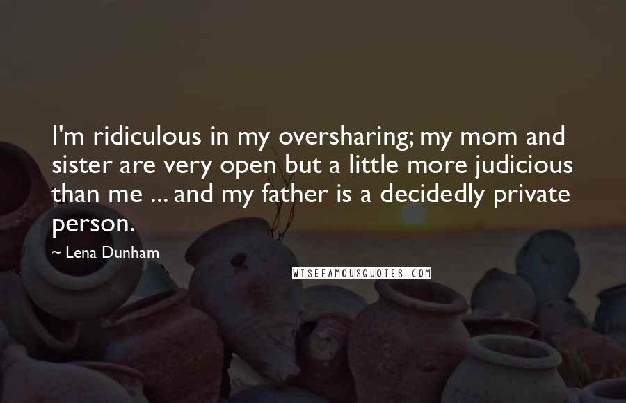 Lena Dunham Quotes: I'm ridiculous in my oversharing; my mom and sister are very open but a little more judicious than me ... and my father is a decidedly private person.