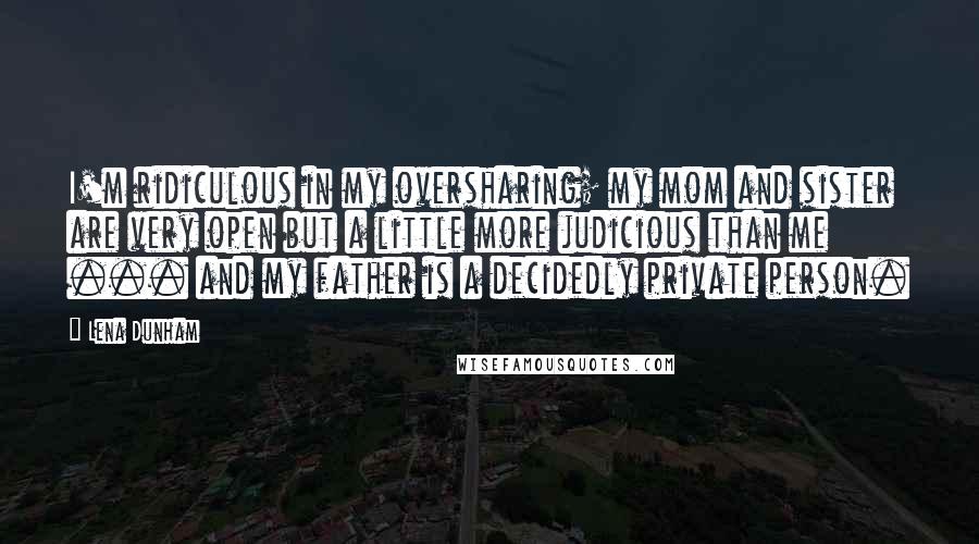 Lena Dunham Quotes: I'm ridiculous in my oversharing; my mom and sister are very open but a little more judicious than me ... and my father is a decidedly private person.