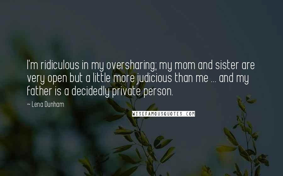 Lena Dunham Quotes: I'm ridiculous in my oversharing; my mom and sister are very open but a little more judicious than me ... and my father is a decidedly private person.