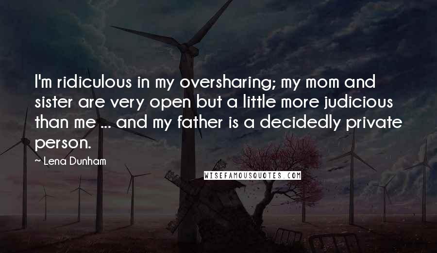 Lena Dunham Quotes: I'm ridiculous in my oversharing; my mom and sister are very open but a little more judicious than me ... and my father is a decidedly private person.