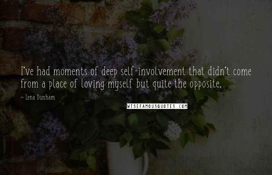 Lena Dunham Quotes: I've had moments of deep self-involvement that didn't come from a place of loving myself but quite the opposite.