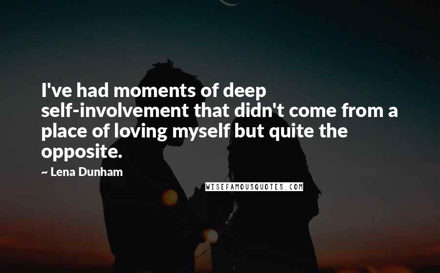 Lena Dunham Quotes: I've had moments of deep self-involvement that didn't come from a place of loving myself but quite the opposite.