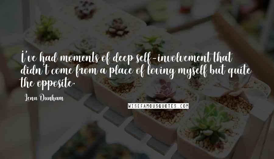 Lena Dunham Quotes: I've had moments of deep self-involvement that didn't come from a place of loving myself but quite the opposite.