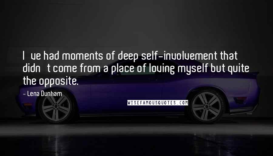 Lena Dunham Quotes: I've had moments of deep self-involvement that didn't come from a place of loving myself but quite the opposite.