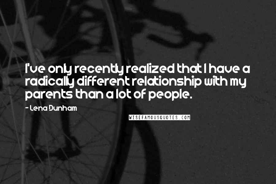 Lena Dunham Quotes: I've only recently realized that I have a radically different relationship with my parents than a lot of people.