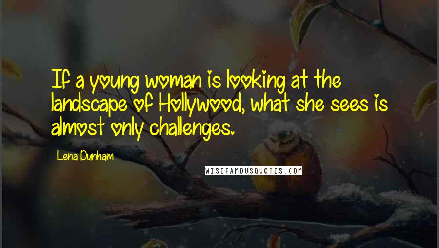 Lena Dunham Quotes: If a young woman is looking at the landscape of Hollywood, what she sees is almost only challenges.